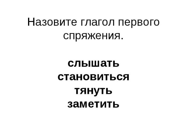 Назовите глагол первого спряжения.слышатьстановитьсятянутьзаметить