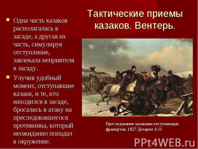 Тактические приемы казаков. Вентерь.Одна часть казаков располагалась в засаде, а другая их часть, симулируя отступление, завлекала неприятеля в засаду. Улучив удобный момент, отступавшие казаки, и те, кто находился в засаде, бросались в атаку на пре…