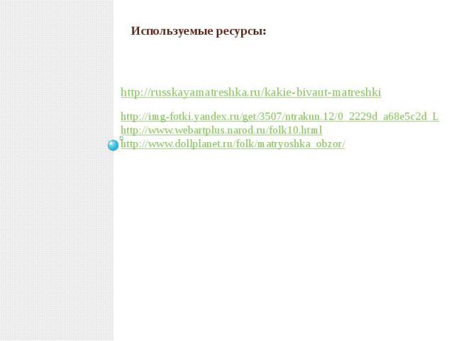 Используемые ресурсы: http://russkayamatreshka.ru/kakie-bivaut-matreshki http://img-fotki.yandex.ru/get/3507/ntrakun.12/0_2229d_a68e5c2d_Lhttp://www.webartplus.narod.ru/folk10.html http://www.dollplanet.ru/folk/matryoshka_obzor/