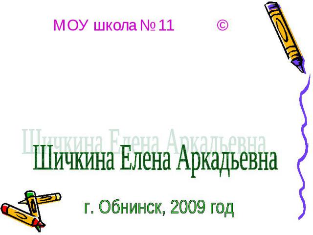 МОУ школа № 11 © Шичкина Елена Аркадьевна г. Обнинск, 2009 год