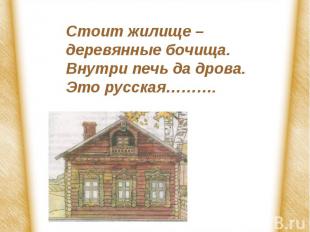 Стоит жилище – деревянные бочища.Внутри печь да дрова.Это русская………. ИЗБА