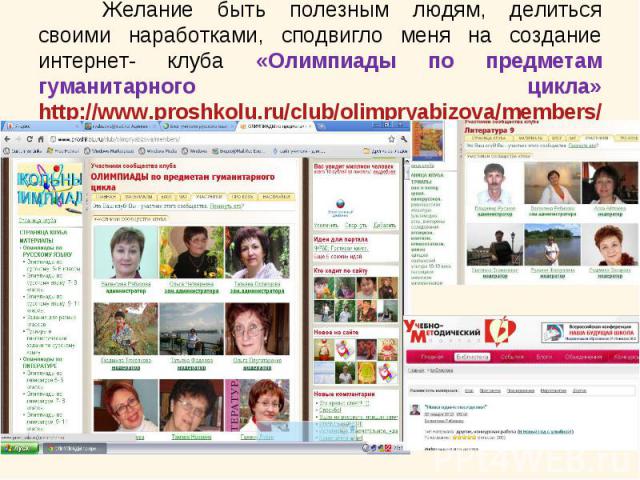 Желание быть полезным людям, делиться своими наработками, сподвигло меня на создание интернет- клуба «Олимпиады по предметам гуманитарного цикла»http://www.proshkolu.ru/club/olimpryabizova/members/