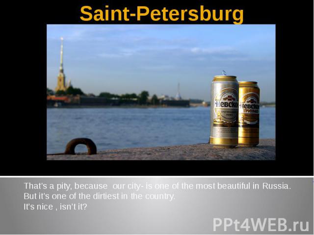 Saint-PetersburgThat’s a pity, because our city- is one of the most beautiful in Russia.But it’s one of the dirtiest in the country.It’s nice , isn’t it?