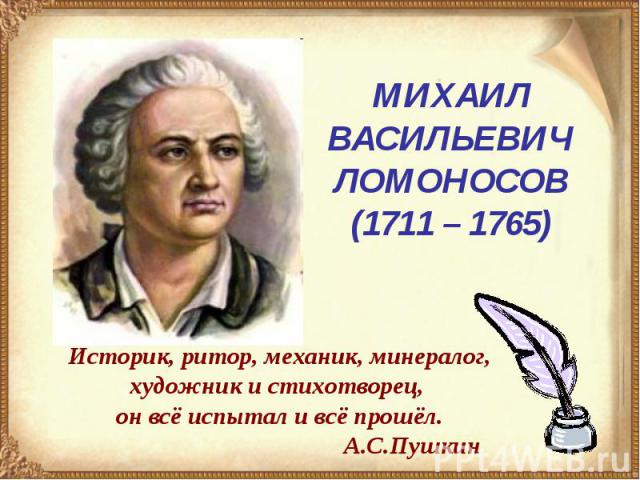 МИХАИЛ ВАСИЛЬЕВИЧЛОМОНОСОВ(1711 – 1765)Историк, ритор, механик, минералог, художник и cтихотворец, он всё испытал и всё прошёл. А.С.Пушкин