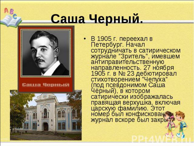 Саша Черный.В 1905 г. переехал в Петербург. Начал сотрудничать в сатирическом журнале 
