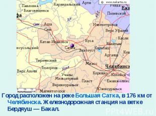 Город расположен на реке Большая Сатка, в 176 км от Челябинска. Железнодорожная