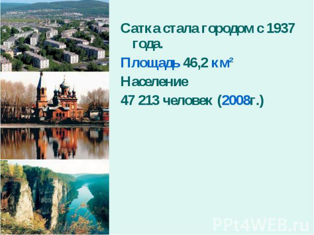 Сатка стала городом с 1937 года.Площадь 46,2 км² Население 47 213 человек (2008г.)