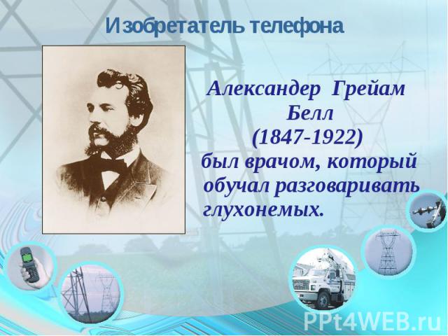 Изобретатель телефонаАлександер Грейам Белл (1847-1922) был врачом, который обучал разговаривать глухонемых.