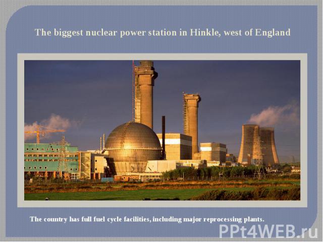 The biggest nuclear power station in Hinkle, west of EnglandThe country has full fuel cycle facilities, including major reprocessing plants.