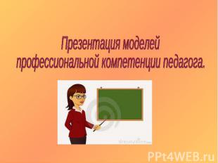 Презентация моделей профессиональной компетенции педагога.