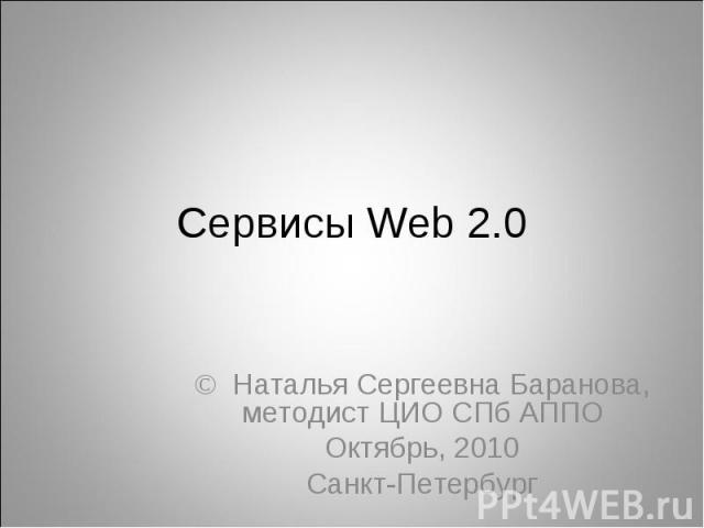 Сервисы Web 2.0 © Наталья Сергеевна Баранова, методист ЦИО СПб АППО Октябрь, 2010 Санкт-Петербург