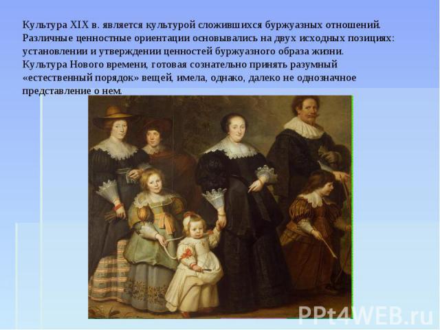 Культура XIX в. является культурой сложившихся буржуазных отношений. Различные ценностные ориентации основывались на двух исходных позициях: установлении и утверждении ценностей буржуазного образа жизни.Культура Нового времени, готовая сознательно п…