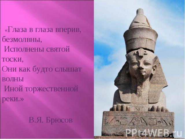   «Глаза в глаза вперив, безмолвны, Исполнены святой тоски,Они как будто слышат волны Иной торжественной реки.» 