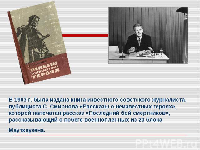 В 1963 г. была издана книга известного советского журналиста, публициста С. Смирнова «Рассказы о неизвестных героях», которой напечатан рассказ «Последний бой смертников», рассказывающий о побеге военнопленных из 20 блока Маутхаузена.