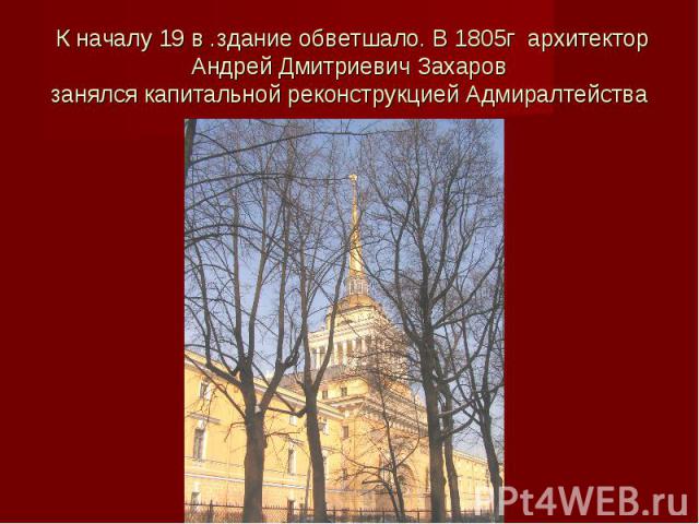 К началу 19 в .здание обветшало. В 1805г архитектор Андрей Дмитриевич Захаровзанялся капитальной реконструкцией Адмиралтейства