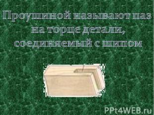 Проушиной называют паз на торце детали, соединяемый с шипом