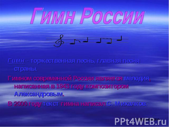Гимн РоссииГимн - торжественная песнь, главная песня страны.Гимном современной России является мелодия, написанная в 1943 году композитором Александровым. В 2000 году текст гимна написал С. Михалков.