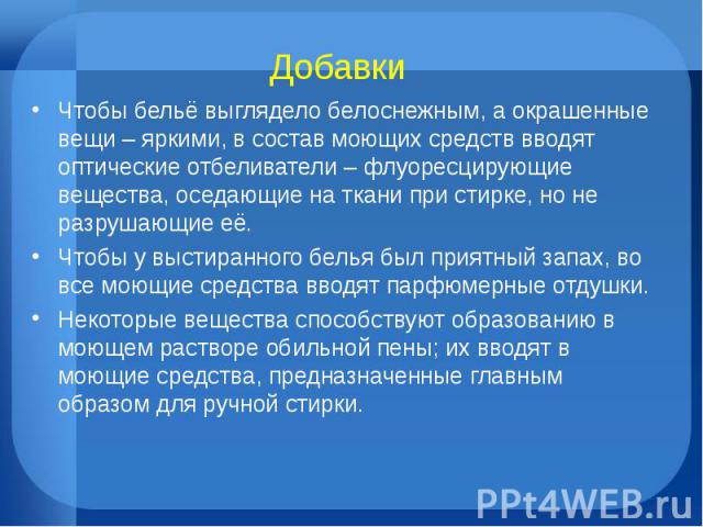 ДобавкиЧтобы бельё выглядело белоснежным, а окрашенные вещи – яркими, в состав моющих средств вводят оптические отбеливатели – флуоресцирующие вещества, оседающие на ткани при стирке, но не разрушающие её. Чтобы у выстиранного белья был приятный зап…