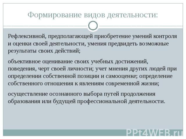 Формирование видов деятельности:Рефлексивной, предполагающей приобретение умений контроля и оценки своей деятельности, умения предвидеть возможные результаты своих действий;объективное оценивание своих учебных достижений, поведения, черт своей лично…