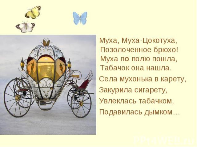 Муха, Муха-Цокотуха, Позолоченное брюхо! Муха по полю пошла, Табачок она нашла. Села мухонька в карету, Закурила сигарету, Увлеклась табачком, Подавилась дымком…