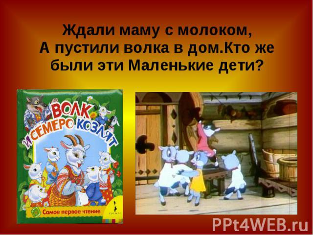 Ждали маму с молоком,А пустили волка в дом.Кто же были эти Маленькие дети?