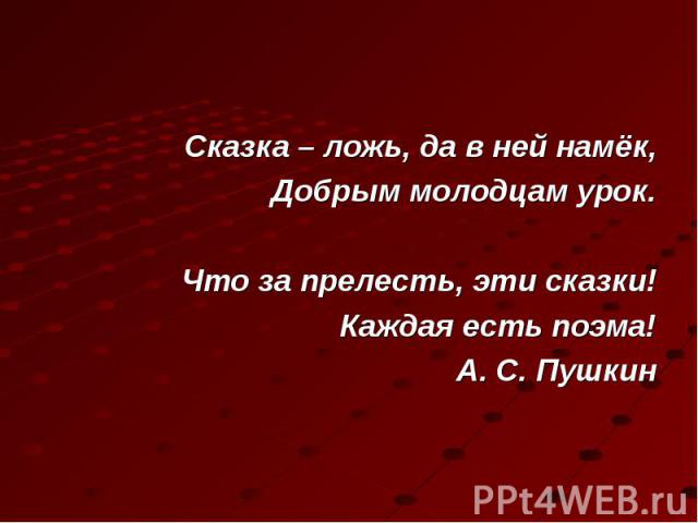 Сказка – ложь, да в ней намёк,Добрым молодцам урок.Что за прелесть, эти сказки!Каждая есть поэма!А. С. Пушкин