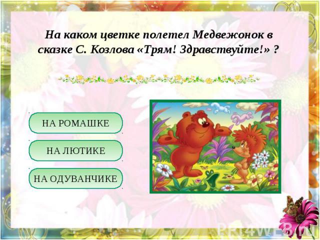 На каком цветке полетел Медвежонок в сказке С. Козлова «Трям! Здравствуйте!» ?