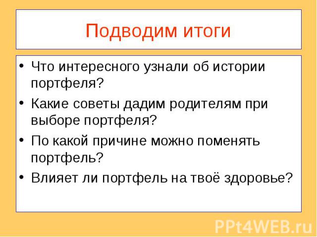 Подводим итогиЧто интересного узнали об истории портфеля?Какие советы дадим родителям при выборе портфеля?По какой причине можно поменять портфель?Влияет ли портфель на твоё здоровье?