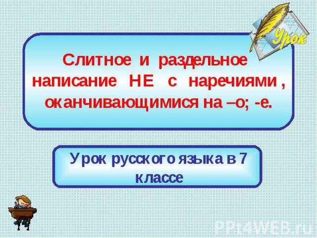 Слитное и раздельное написание НЕ с наречиями , оканчивающимися на –о; -е Урок русского языка в 7 классе