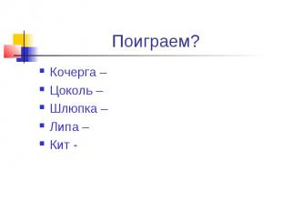 Поиграем?Кочерга –Цоколь –Шлюпка –Липа –Кит -