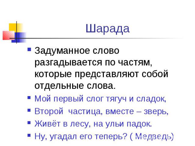 ШарадаЗадуманное слово разгадывается по частям, которые представляют собой отдельные слова.Мой первый слог тягуч и сладок,Второй частица, вместе – зверь,Живёт в лесу, на ульи падок.Ну, угадал его теперь? ( Медведь)