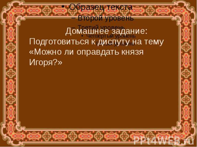 Домашнее задание:Подготовиться к диспуту на тему «Можно ли оправдать князя Игоря?»