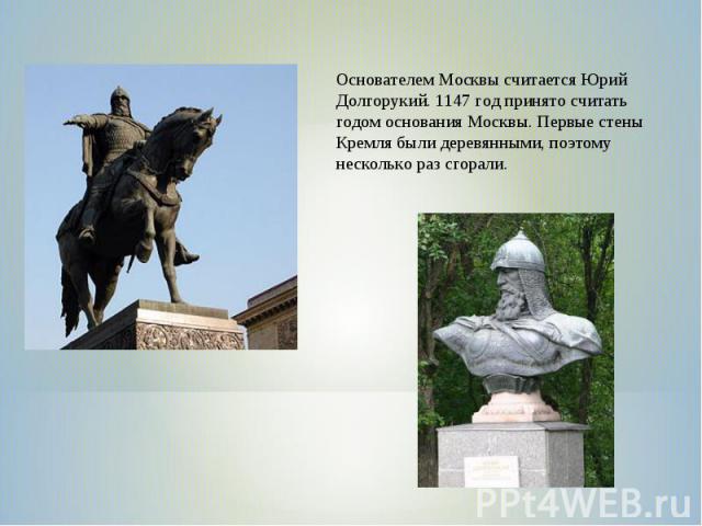 Основателем Москвы считается Юрий Долгорукий. 1147 год принято считать годом основания Москвы. Первые стены Кремля были деревянными, поэтому несколько раз сгорали.
