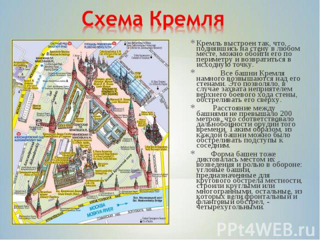 Схема КремляКремль выстроен так, что, поднявшись на стену в любом месте, можно обойти его по периметру и возвратиться в исходную точку.Все башни Кремля намного возвышаются над его стенами. Это позволяло, в случае захвата неприятелем верхнего боевого…