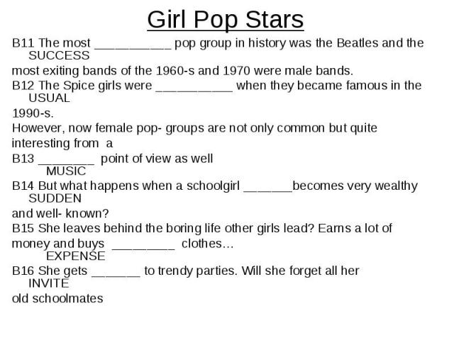 Girl Pop StarsB11 The most ___________ pop group in history was the Beatles and the SUCCESS most exiting bands of the 1960-s and 1970 were male bands.B12 The Spice girls were ___________ when they became famous in the USUAL1990-s. However, now femal…
