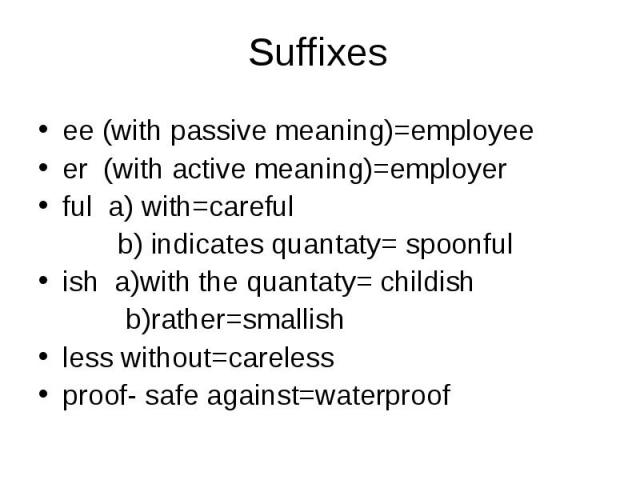 Suffixesee (with passive meaning)=employeeer (with active meaning)=employerful a) with=careful b) indicates quantaty= spoonfulish a)with the quantaty= childish b)rather=smallishless without=carelessproof- safe against=waterproof