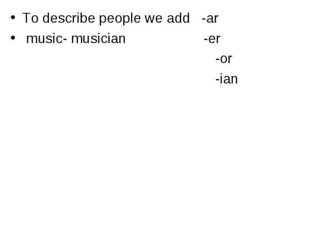 To describe people we add -ar music- musician -er -or -ian