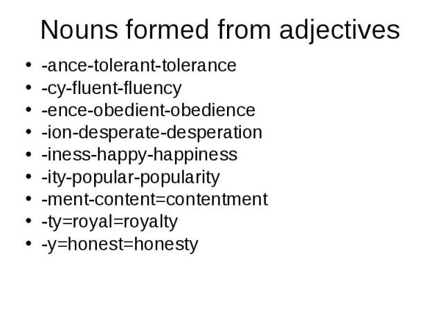 Nouns formed from adjectives-ance-tolerant-tolerance-cy-fluent-fluency-ence-obedient-obedience -ion-desperate-desperation-iness-happy-happiness-ity-popular-popularity-ment-content=contentment-ty=royal=royalty-y=honest=honesty