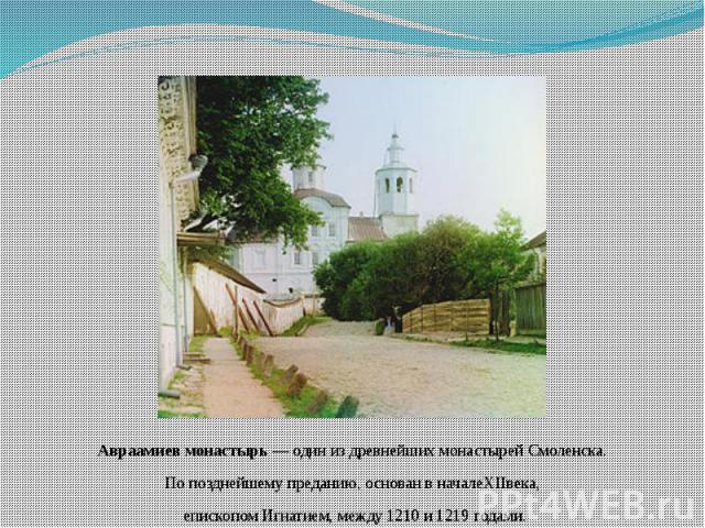Авраамиев монастырь — один из древнейших монастырей Смоленска.По позднейшему преданию, основан в началеXIIвека, епископом Игнатием, между 1210 и 1219 годами.