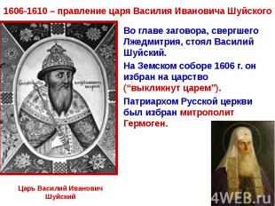 1606-1610 – правление царя Василия Ивановича ШуйскогоВо главе заговора, свергшег