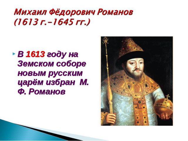 Михаил Фёдорович Романов(1613 г.-1645 гг.)В 1613 году на Земском соборе новым русским царём избран М. Ф. Романов