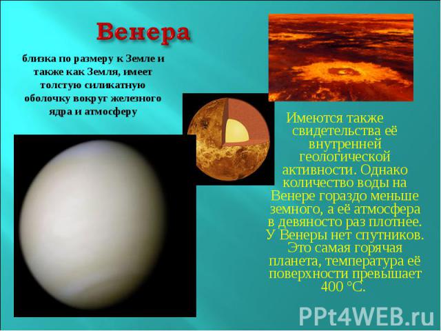 Венераблизка по размеру к Земле и также как Земля, имеет толстую силикатную оболочку вокруг железного ядра и атмосферуИмеются также свидетельства её внутренней геологической активности. Однако количество воды на Венере гораздо меньше земного, а её а…