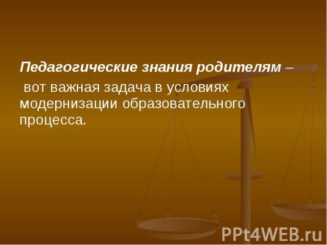 Педагогические знания родителям – вот важная задача в условиях модернизации образовательного процесса.