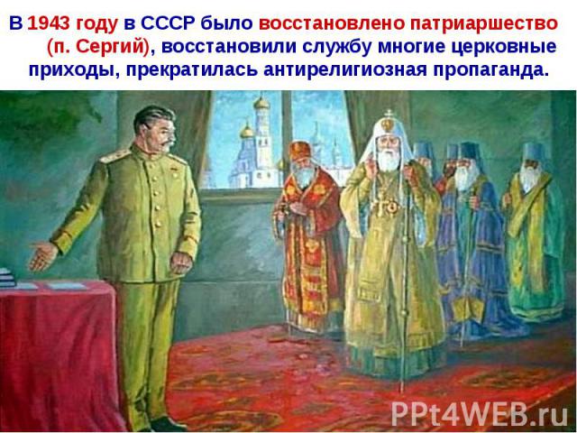 В 1943 году в СССР было восстановлено патриаршество (п. Сергий), восстановили службу многие церковные приходы, прекратилась антирелигиозная пропаганда.