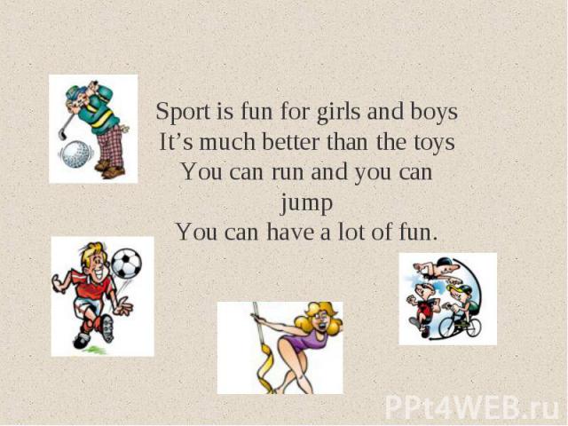 Sport is fun for girls and boysIt’s much better than the toysYou can run and you can jumpYou can have a lot of fun.