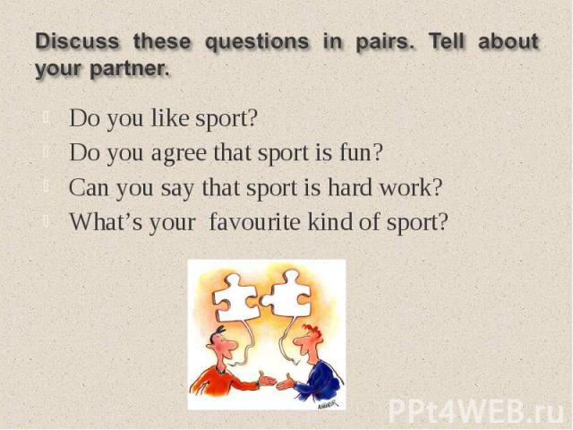 Discuss these questions in pairs. Tell about your partner.Do you like sport?Do you agree that sport is fun?Can you say that sport is hard work?What’s your favourite kind of sport?