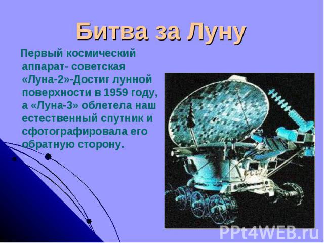 Битва за Луну Первый космический аппарат- советская «Луна-2»-Достиг лунной поверхности в 1959 году, а «Луна-3» облетела наш естественный спутник и сфотографировала его обратную сторону.