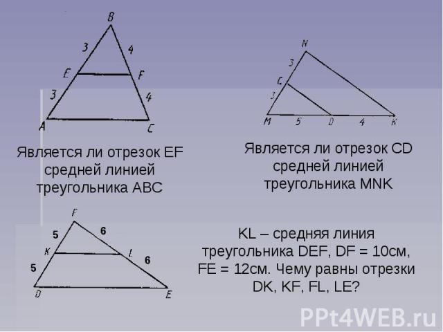 Является ли отрезок EF средней линией треугольника ABCЯвляется ли отрезок CD средней линией треугольника MNKKL – средняя линия треугольника DEF, DF = 10см, FE = 12см. Чему равны отрезки DK, KF, FL, LE?