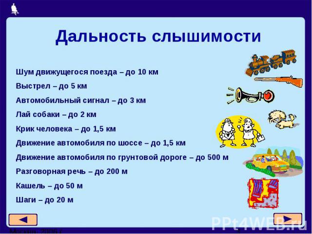 Дальность слышимостиШум движущегося поезда – до 10 кмВыстрел – до 5 кмАвтомобильный сигнал – до 3 кмЛай собаки – до 2 кмКрик человека – до 1,5 кмДвижение автомобиля по шоссе – до 1,5 кмДвижение автомобиля по грунтовой дороге – до 500 мРазговорная ре…