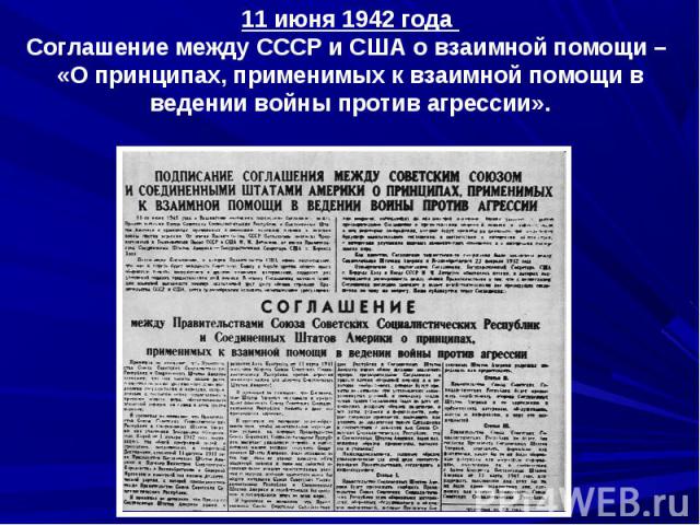 11 июня 1942 года Соглашение между СССР и США о взаимной помощи – «О принципах, применимых к взаимной помощи в ведении войны против агрессии».